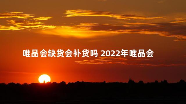 唯品会缺货会补货吗 2022年唯品会双十一买的东西发货慢吗